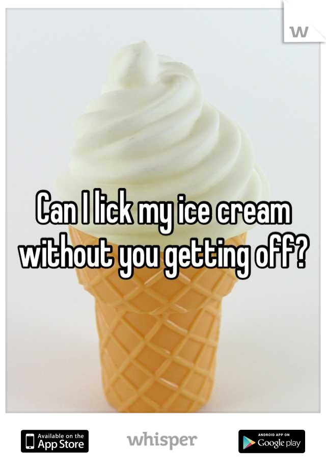 Can I lick my ice cream without you getting off?