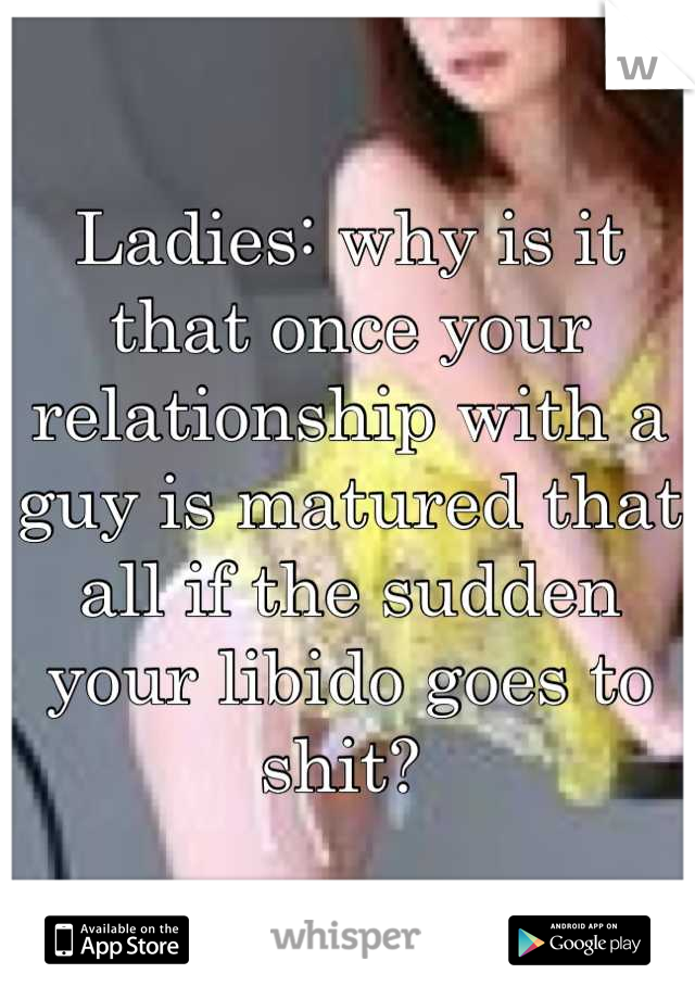 Ladies: why is it that once your relationship with a guy is matured that all if the sudden your libido goes to shit? 
