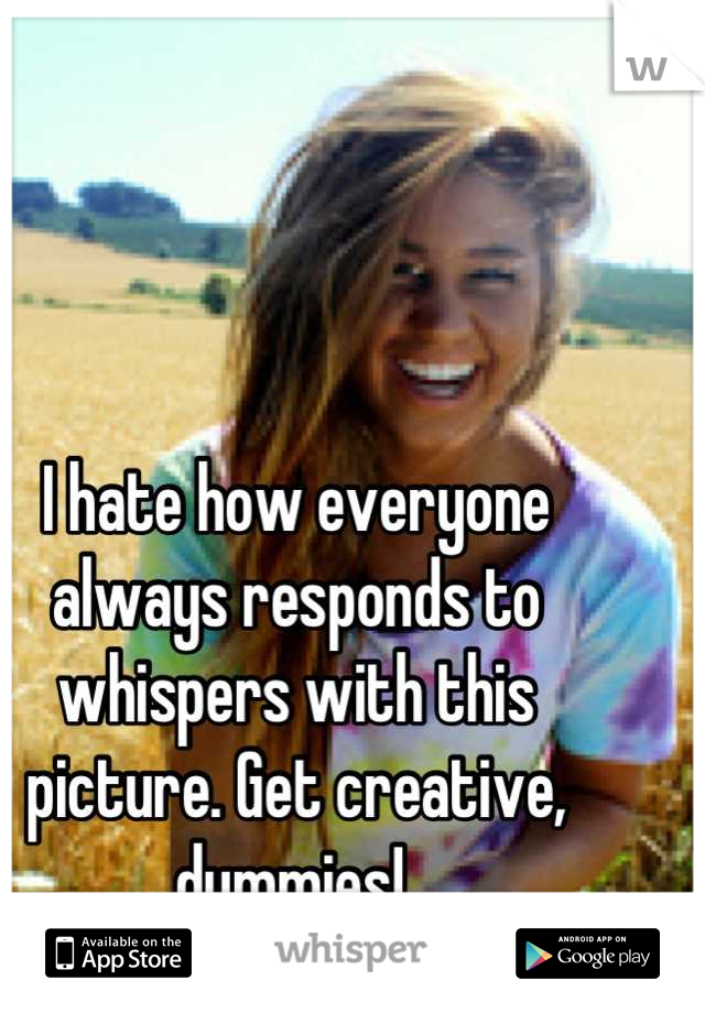 I hate how everyone always responds to whispers with this picture. Get creative, dummies! 