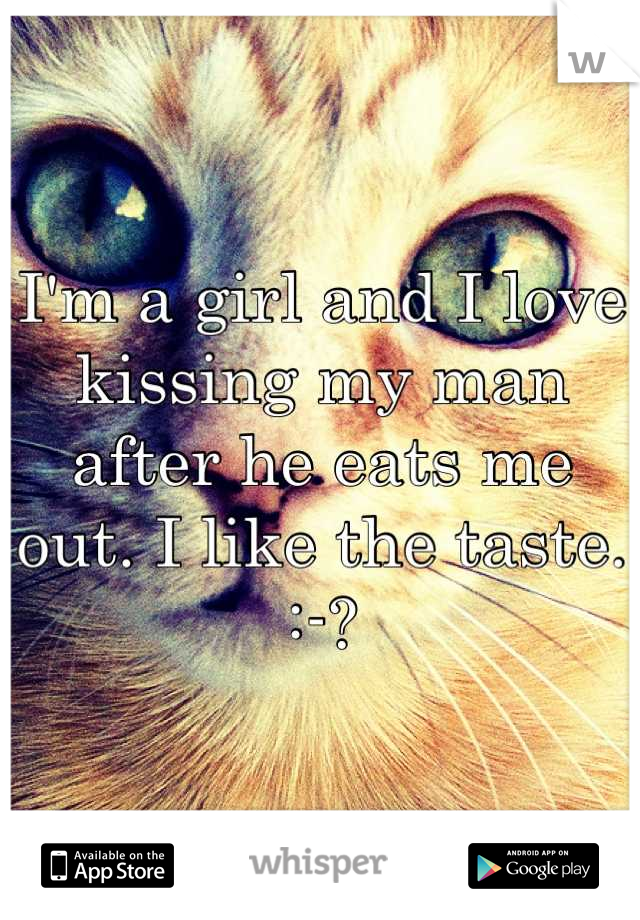 I'm a girl and I love kissing my man after he eats me out. I like the taste. :-?