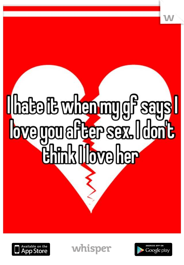 I hate it when my gf says I love you after sex. I don't think I love her 