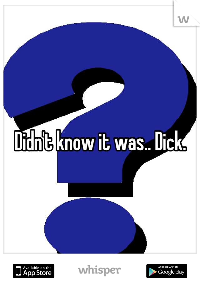 Didn't know it was.. Dick.