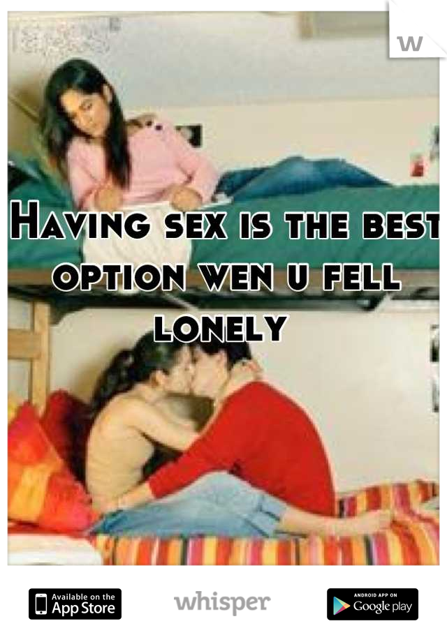 Having sex is the best option wen u fell lonely 