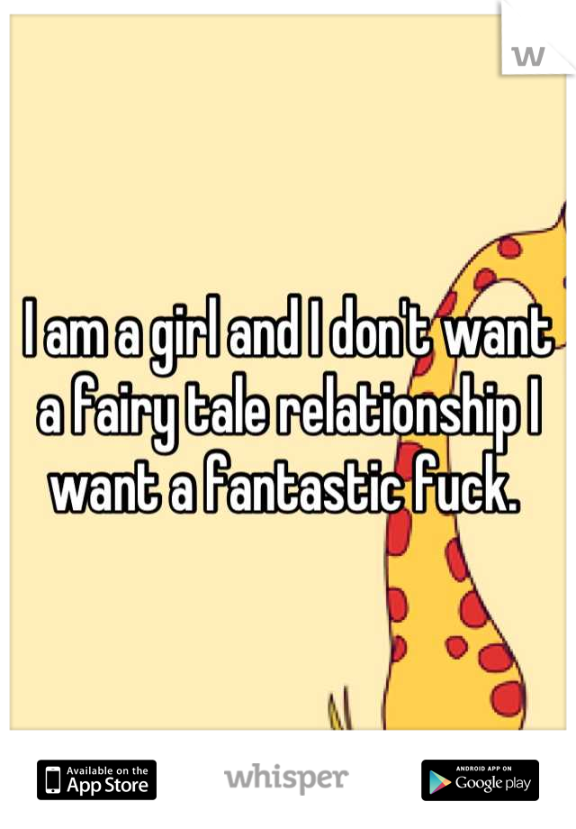 I am a girl and I don't want a fairy tale relationship I want a fantastic fuck. 
