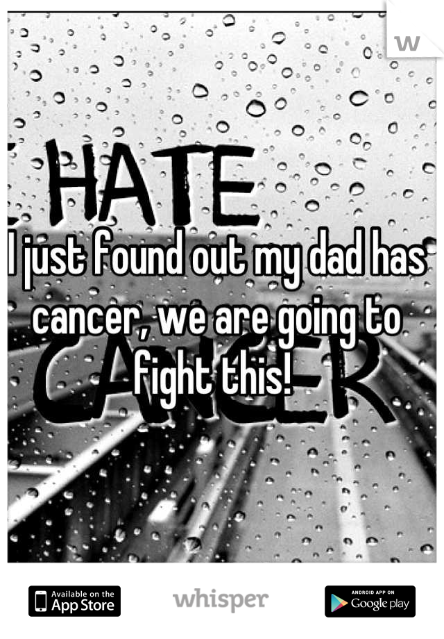 I just found out my dad has cancer, we are going to fight this! 
