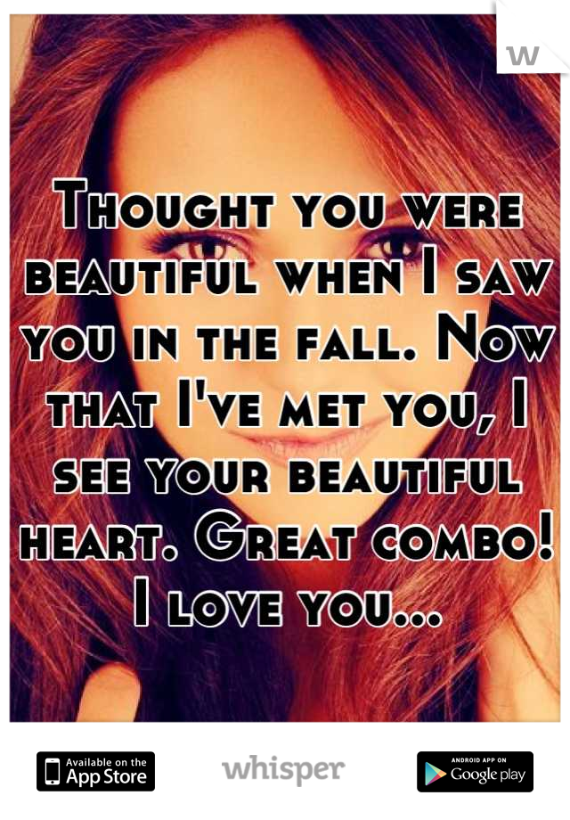 Thought you were beautiful when I saw you in the fall. Now that I've met you, I see your beautiful heart. Great combo! I love you...