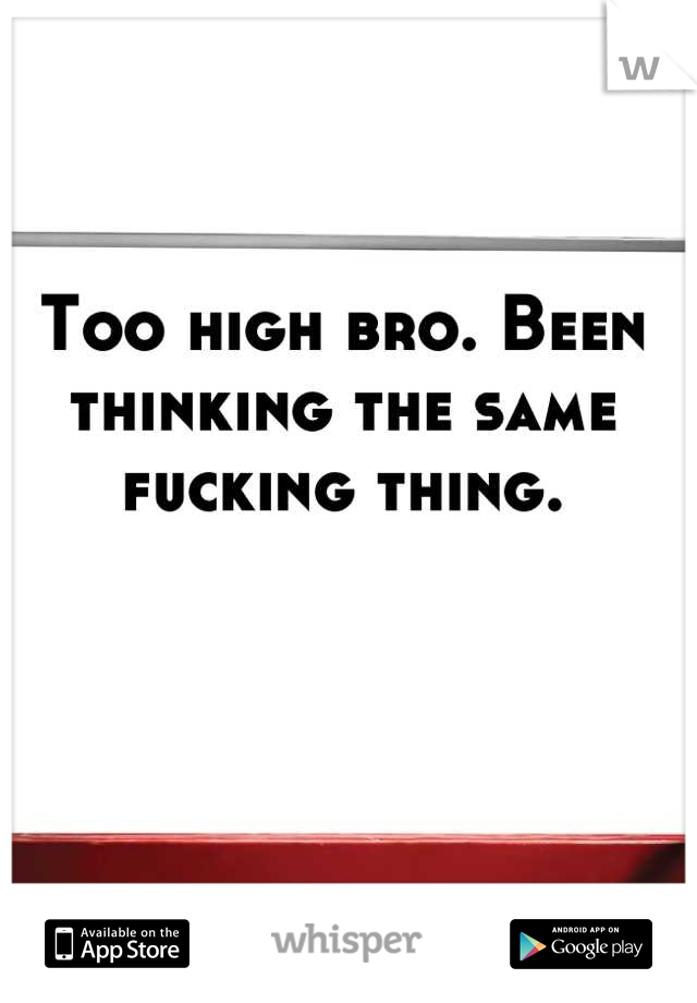 Too high bro. Been thinking the same fucking thing.