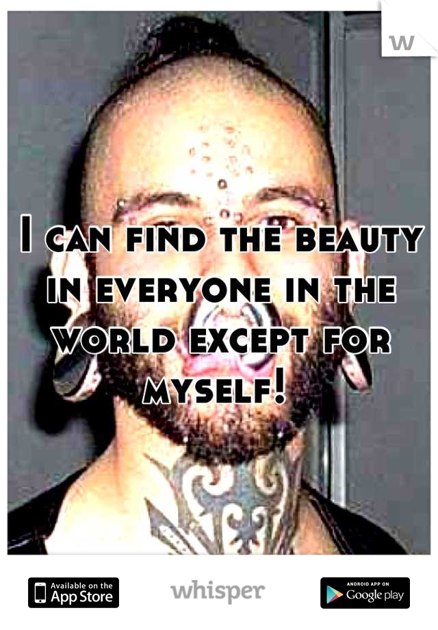 I can find the beauty in everyone in the world except for myself! 