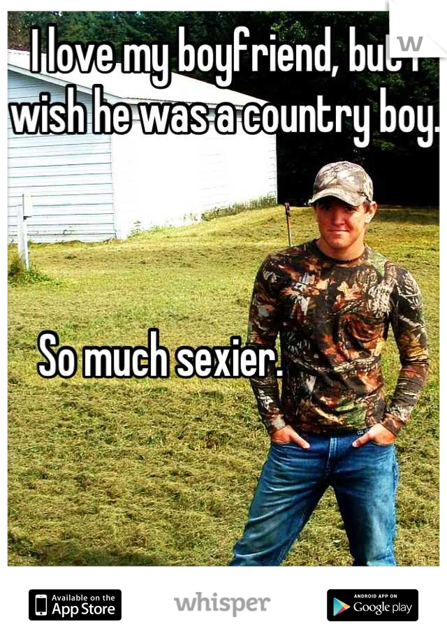 I love my boyfriend, but I wish he was a country boy. 



So much sexier.               