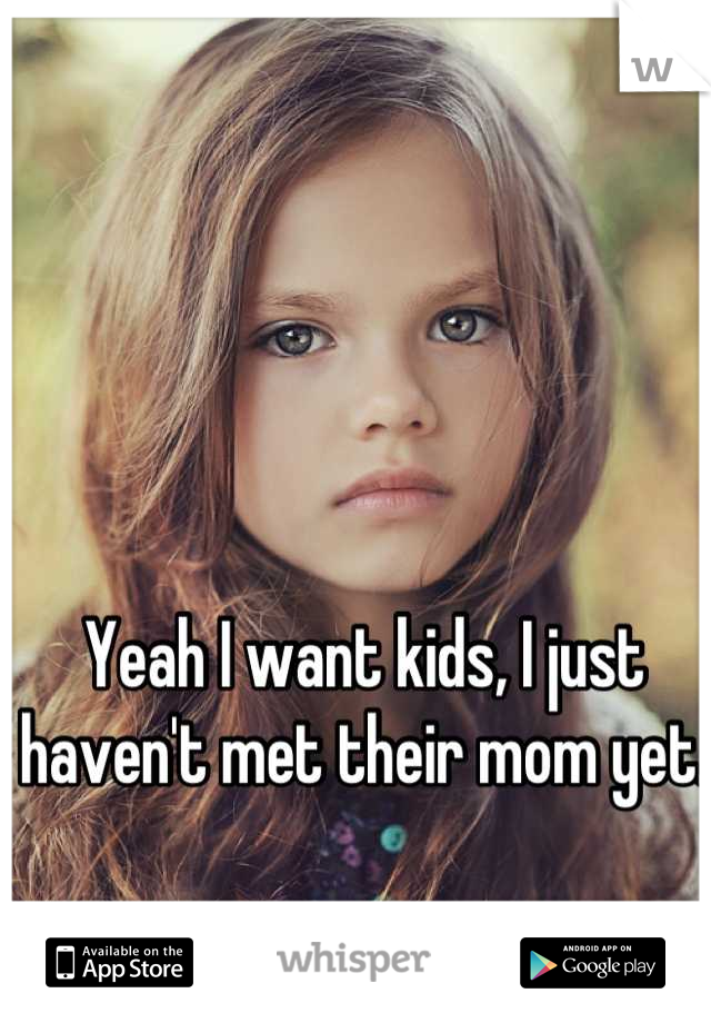 Yeah I want kids, I just haven't met their mom yet.