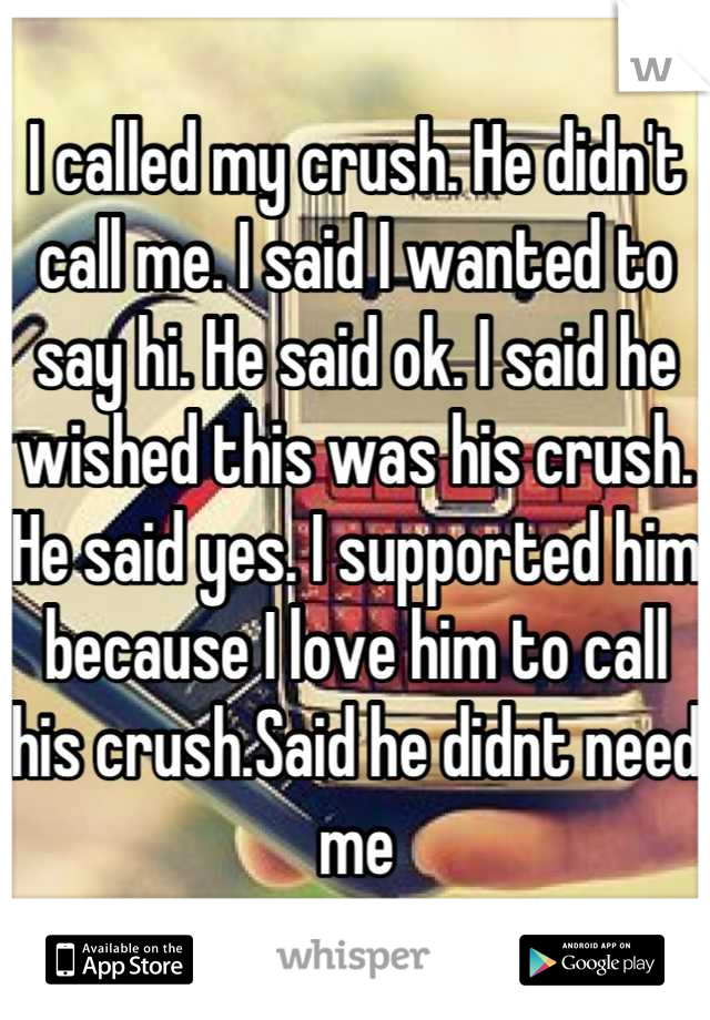 I called my crush. He didn't call me. I said I wanted to say hi. He said ok. I said he wished this was his crush. He said yes. I supported him because I love him to call his crush.Said he didnt need me