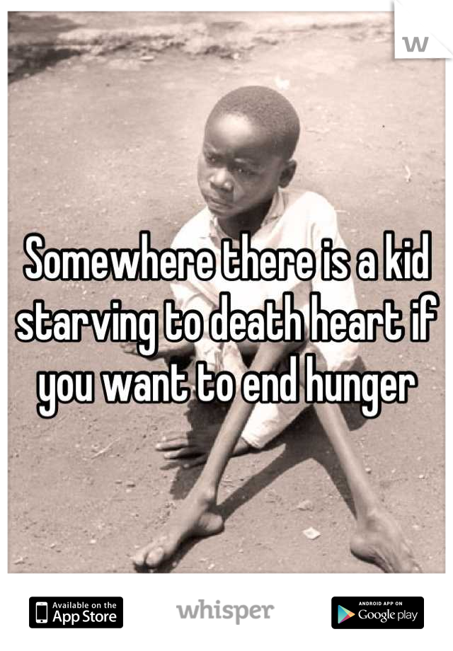 Somewhere there is a kid starving to death heart if you want to end hunger