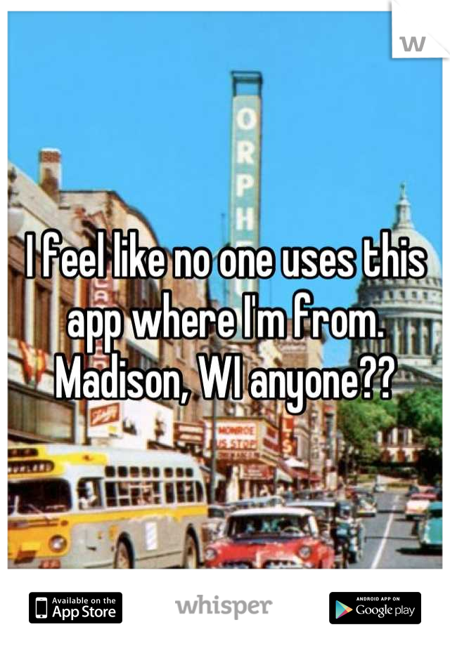 I feel like no one uses this app where I'm from. Madison, WI anyone??