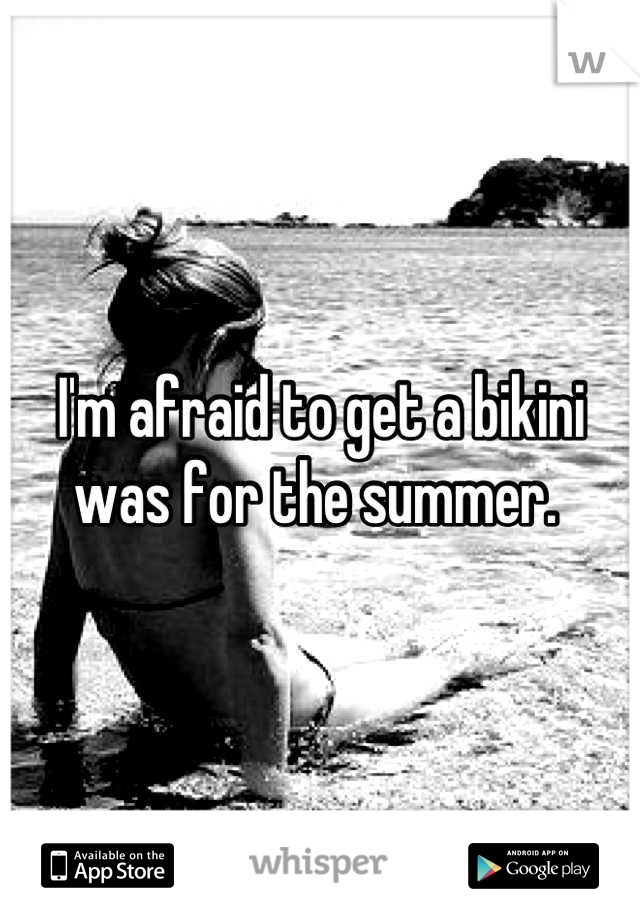 I'm afraid to get a bikini was for the summer. 