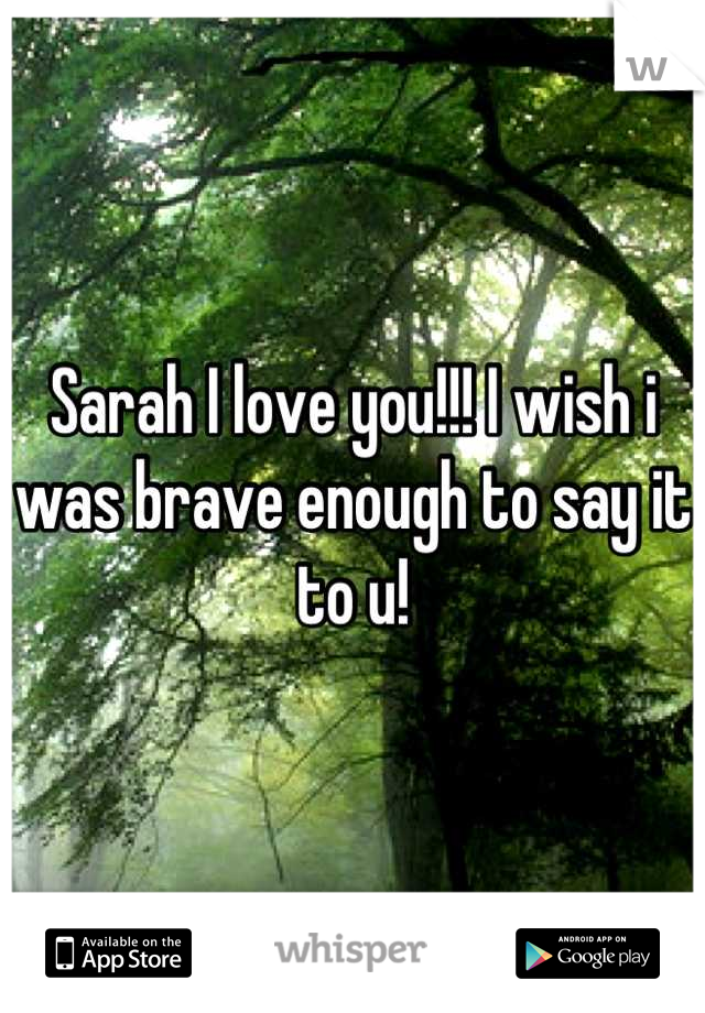 Sarah I love you!!! I wish i was brave enough to say it to u!
