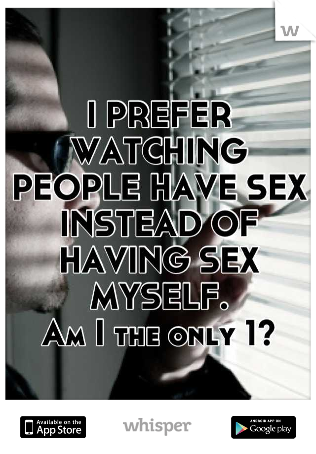I PREFER WATCHING
PEOPLE HAVE SEX INSTEAD OF
HAVING SEX MYSELF. 
Am I the only 1?