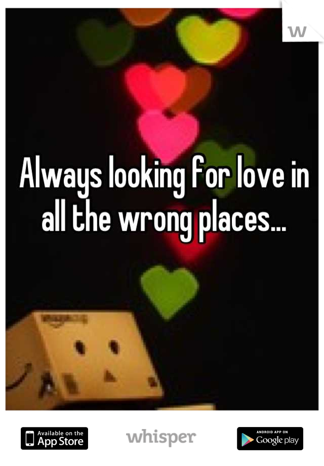 Always looking for love in all the wrong places...