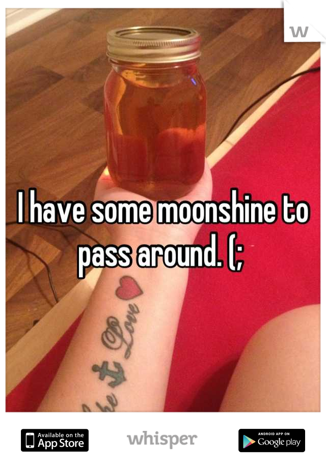 I have some moonshine to pass around. (; 