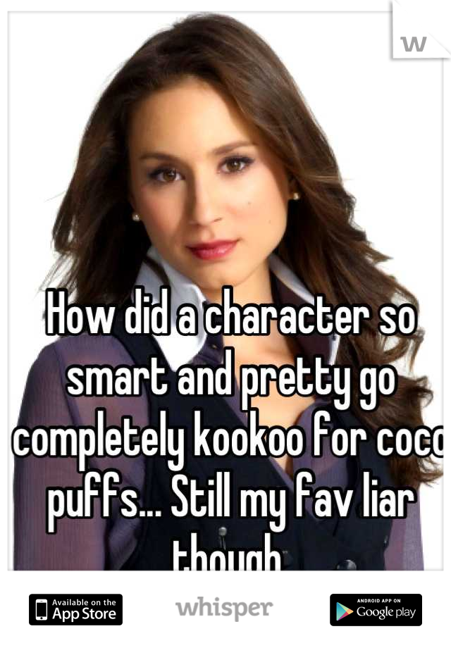 How did a character so smart and pretty go completely kookoo for coco puffs... Still my fav liar though 