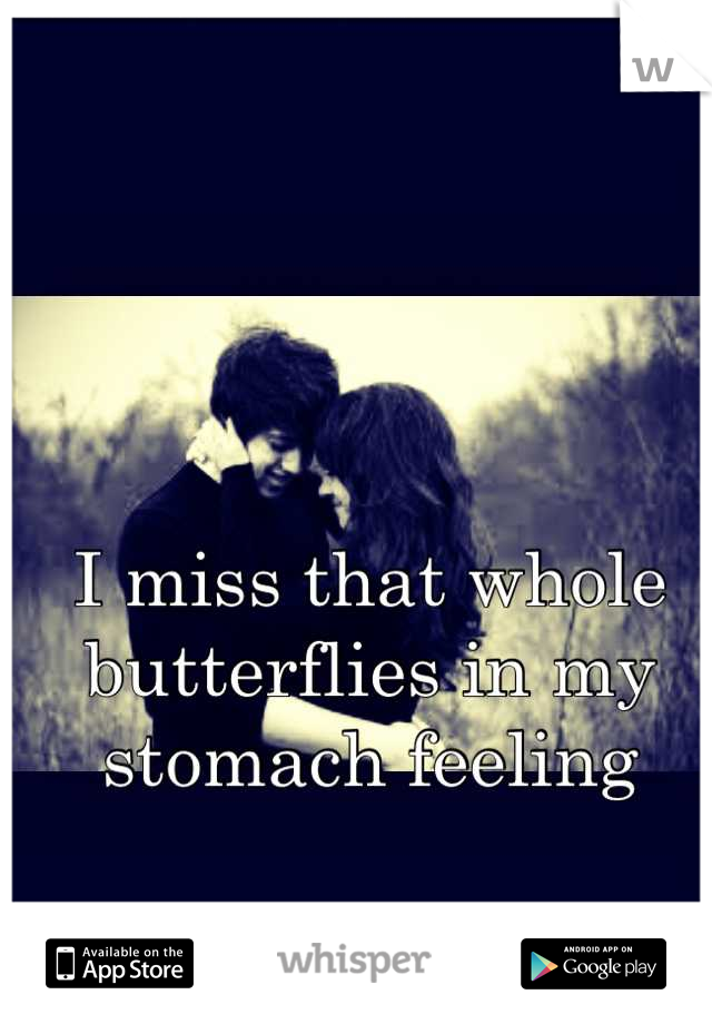 I miss that whole butterflies in my stomach feeling
