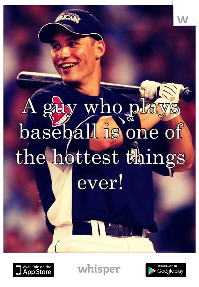 A guy who plays baseball is one of the hottest things ever!