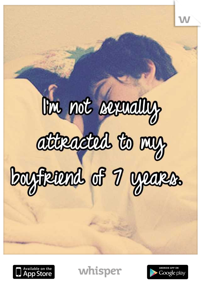 I'm not sexually attracted to my boyfriend of 7 years. 