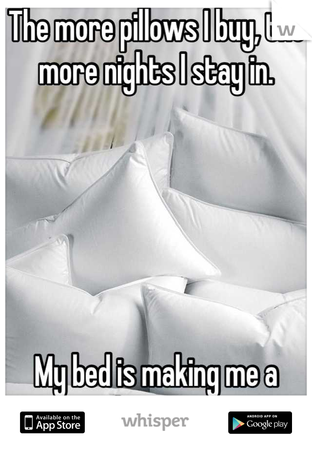 The more pillows I buy, the more nights I stay in. 






My bed is making me a hermit.