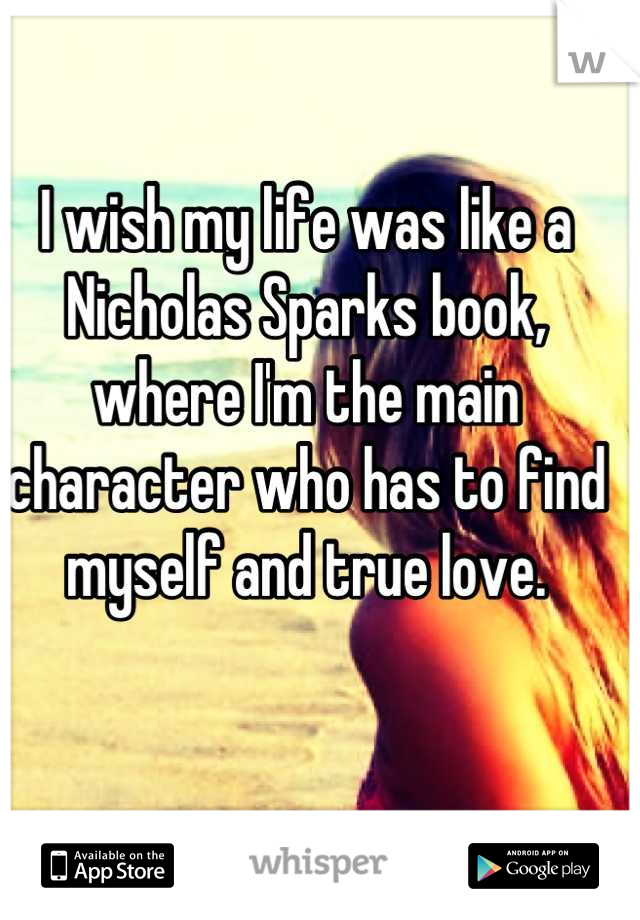 I wish my life was like a Nicholas Sparks book, where I'm the main character who has to find myself and true love.