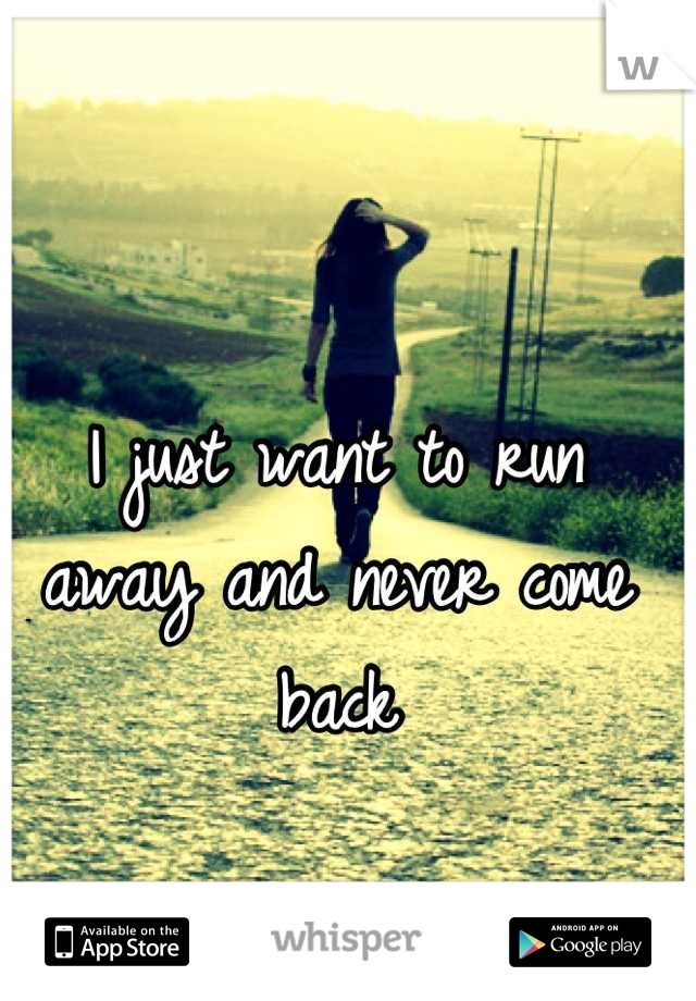I just want to run away and never come back