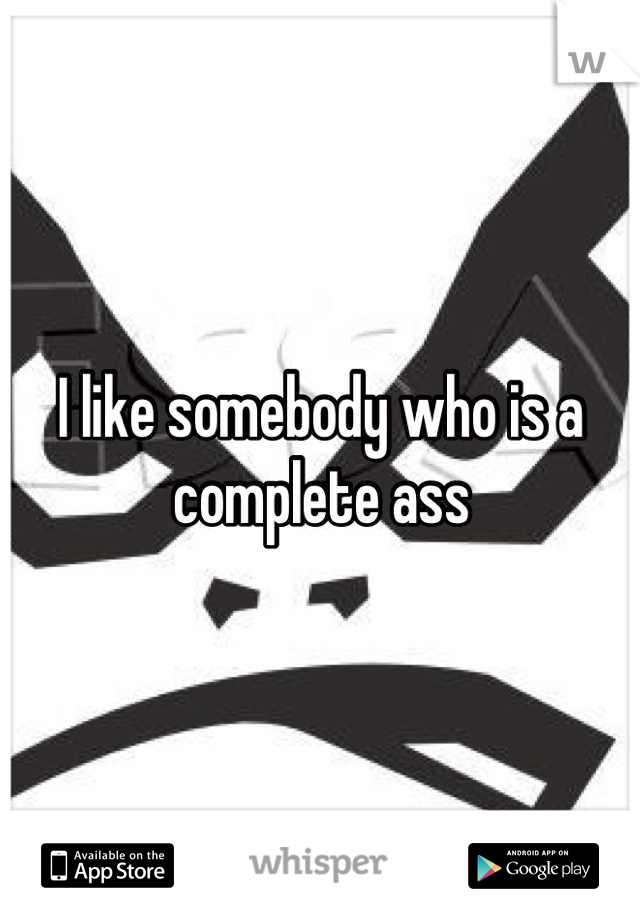 I like somebody who is a complete ass