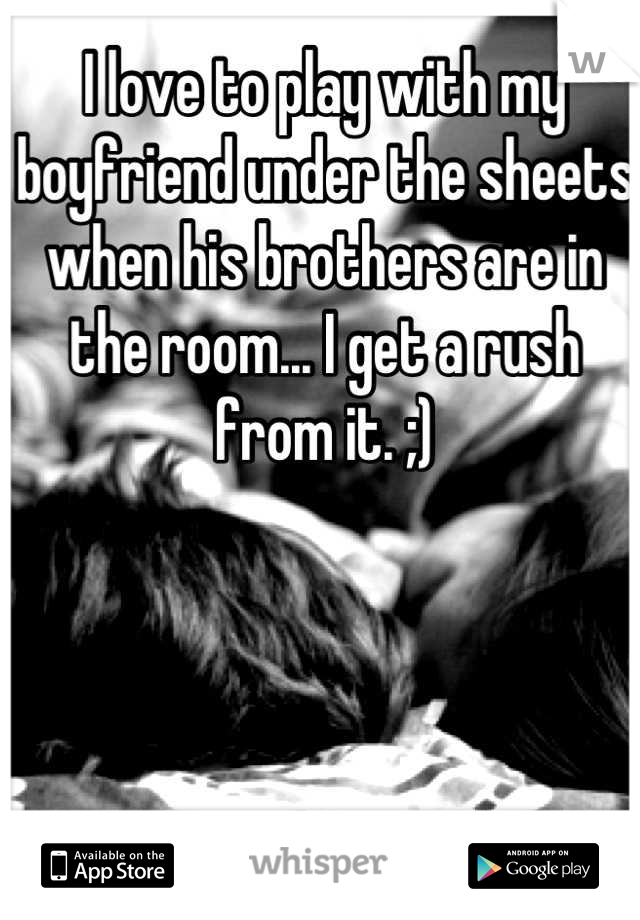 I love to play with my boyfriend under the sheets when his brothers are in the room... I get a rush from it. ;)