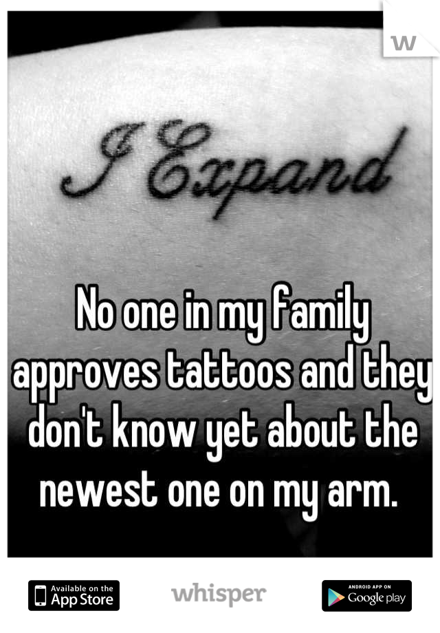 No one in my family approves tattoos and they don't know yet about the newest one on my arm. 