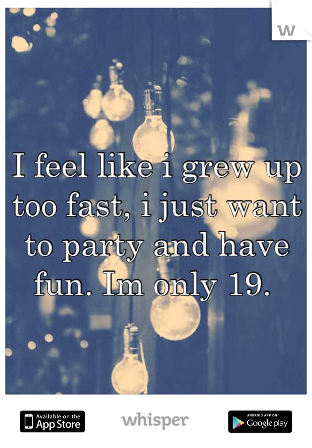 I feel like i grew up too fast, i just want to party and have fun. Im only 19. 