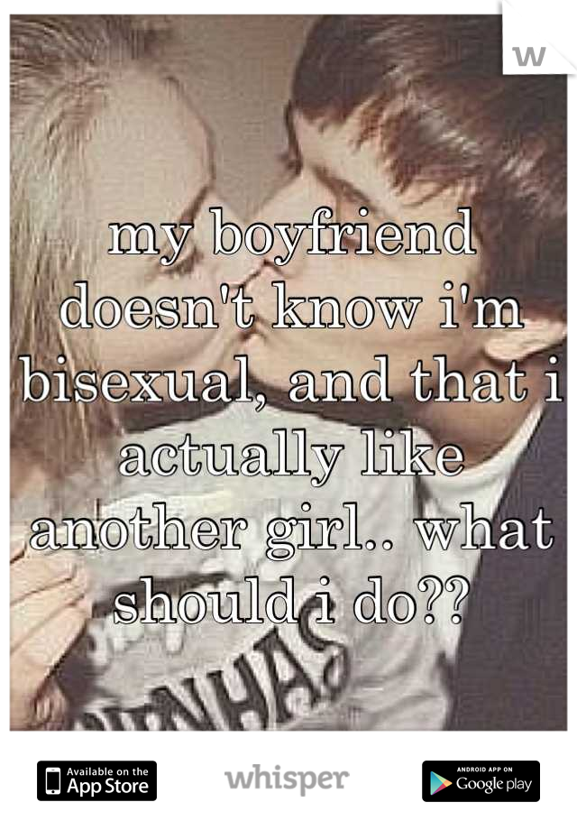 my boyfriend doesn't know i'm bisexual, and that i actually like another girl.. what should i do??
