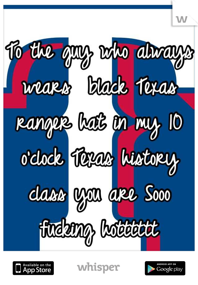 To the guy who always wears  black Texas ranger hat in my 10 o'clock Texas history class you are Sooo fucking hotttttt