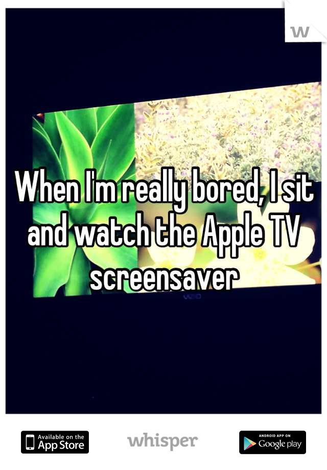 When I'm really bored, I sit and watch the Apple TV screensaver