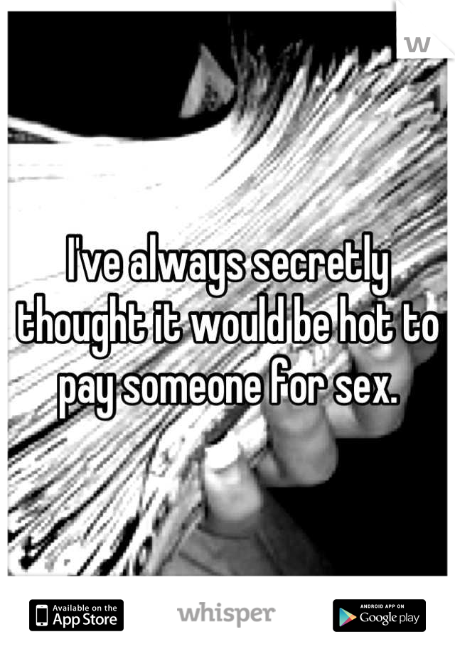I've always secretly thought it would be hot to pay someone for sex.