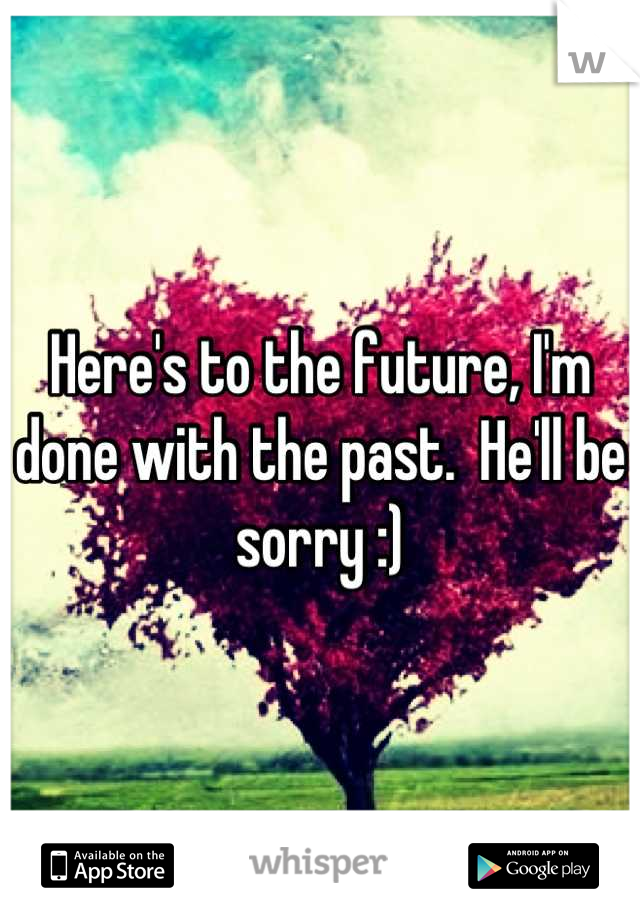 Here's to the future, I'm done with the past.  He'll be sorry :)