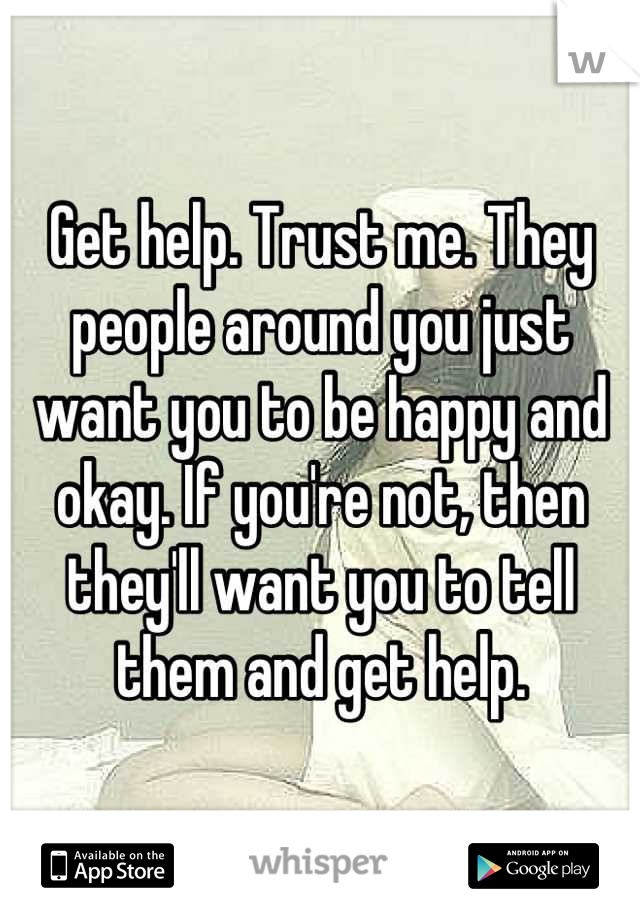 Get help. Trust me. They people around you just want you to be happy and okay. If you're not, then they'll want you to tell them and get help.