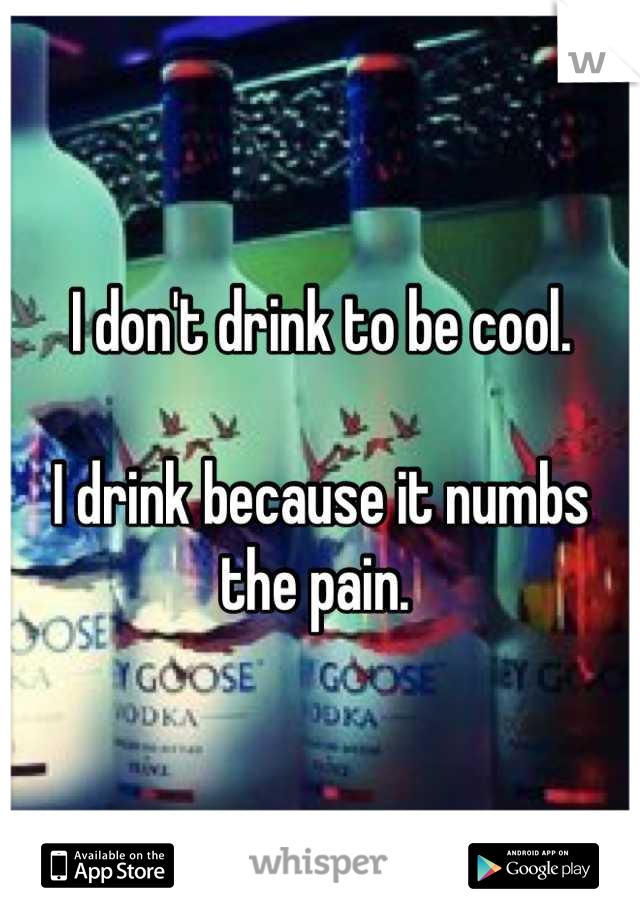 I don't drink to be cool. 

I drink because it numbs the pain. 