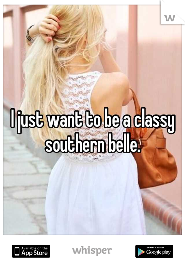 I just want to be a classy southern belle.