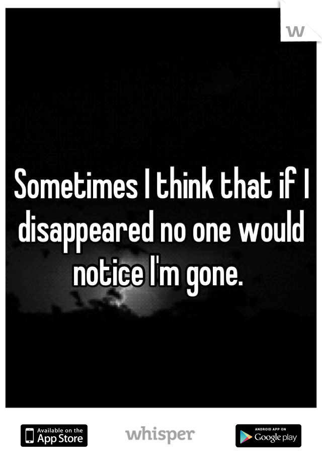 Sometimes I think that if I disappeared no one would notice I'm gone. 