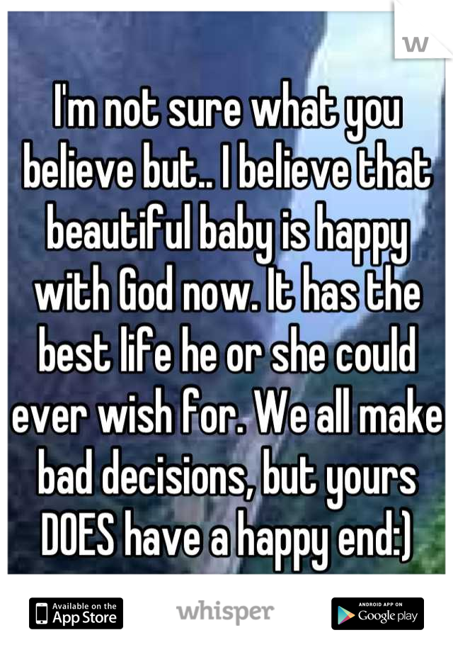 I'm not sure what you believe but.. I believe that beautiful baby is happy with God now. It has the best life he or she could ever wish for. We all make bad decisions, but yours DOES have a happy end:)