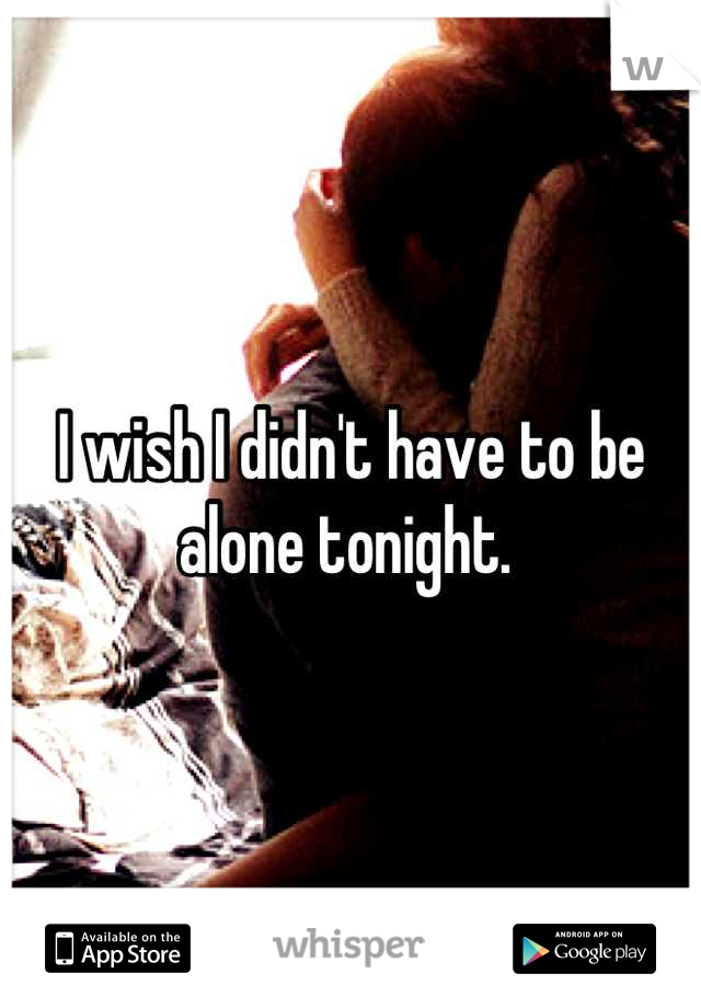 I wish I didn't have to be alone tonight. 