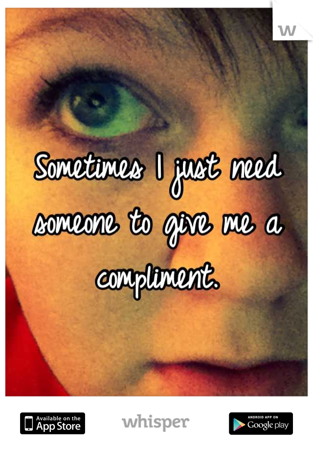 Sometimes I just need someone to give me a compliment.