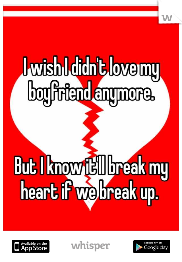 I wish I didn't love my boyfriend anymore. 


But I know it'll break my heart if we break up. 