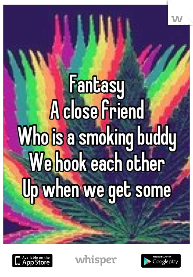 Fantasy 
A close friend 
Who is a smoking buddy
We hook each other
Up when we get some
