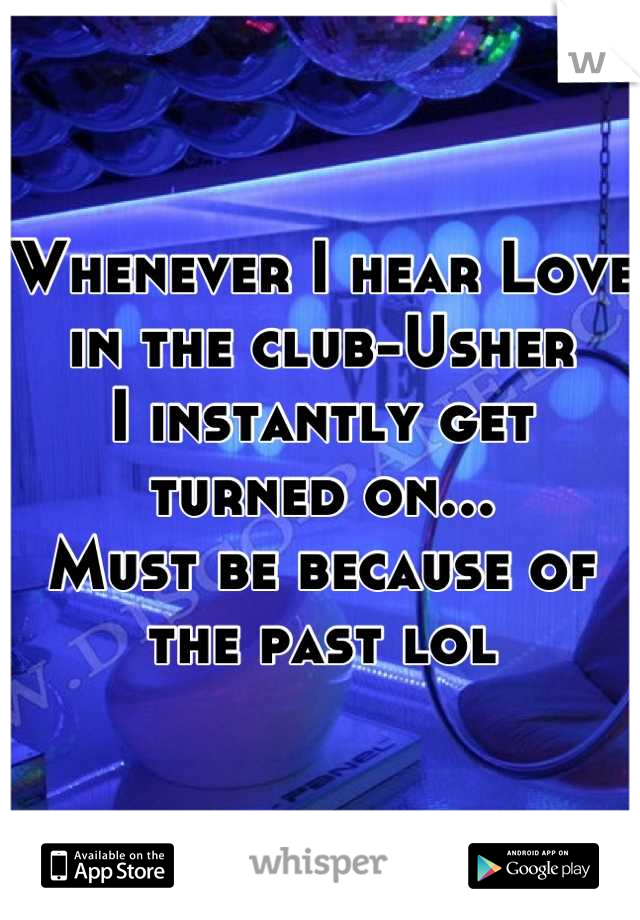 Whenever I hear Love in the club-Usher 
I instantly get turned on...
Must be because of the past lol