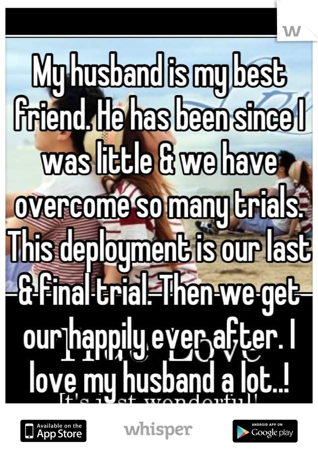 My husband is my best friend. He has been since I was little & we have overcome so many trials. This deployment is our last & final trial. Then we get our happily ever after. I love my husband a lot..!