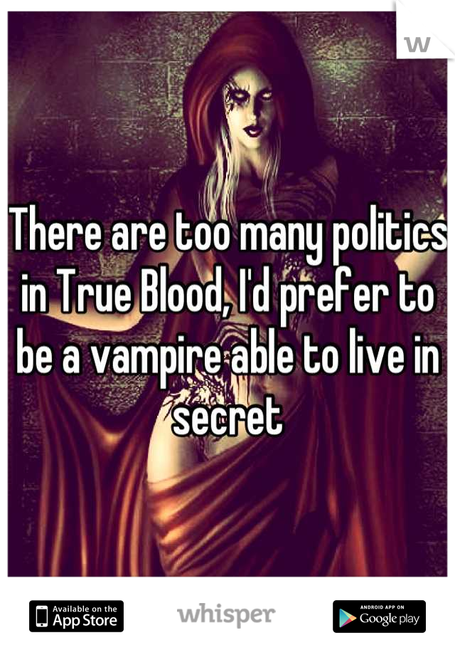 There are too many politics in True Blood, I'd prefer to be a vampire able to live in secret